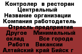 Контролер. в ресторан Центральный › Название организации ­ Компания-работодатель › Отрасль предприятия ­ Другое › Минимальный оклад ­ 1 - Все города Работа » Вакансии   . Алтайский край,Бийск г.